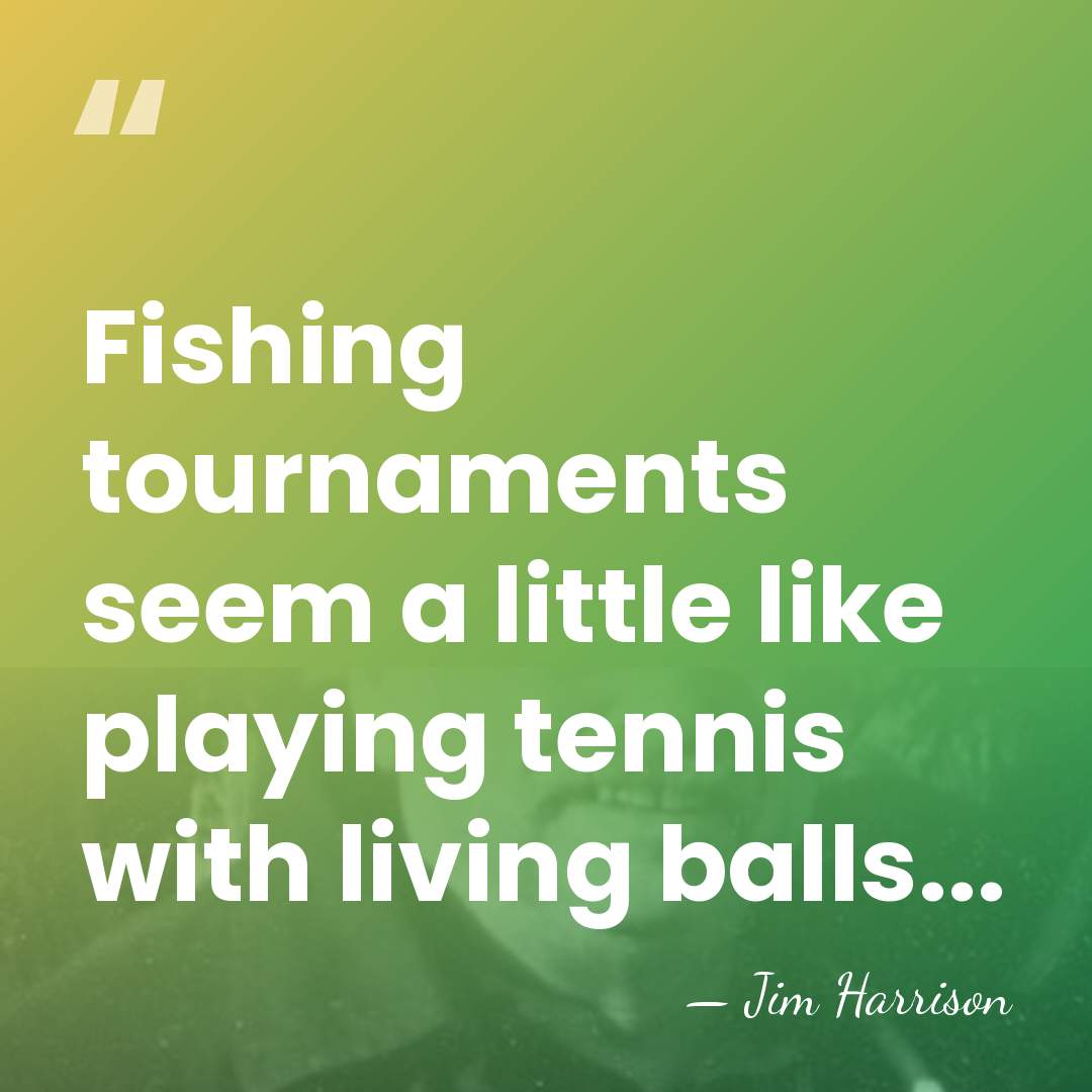 Fishing tournaments seem a little like playing tennis with living balls... - Jim Harrison