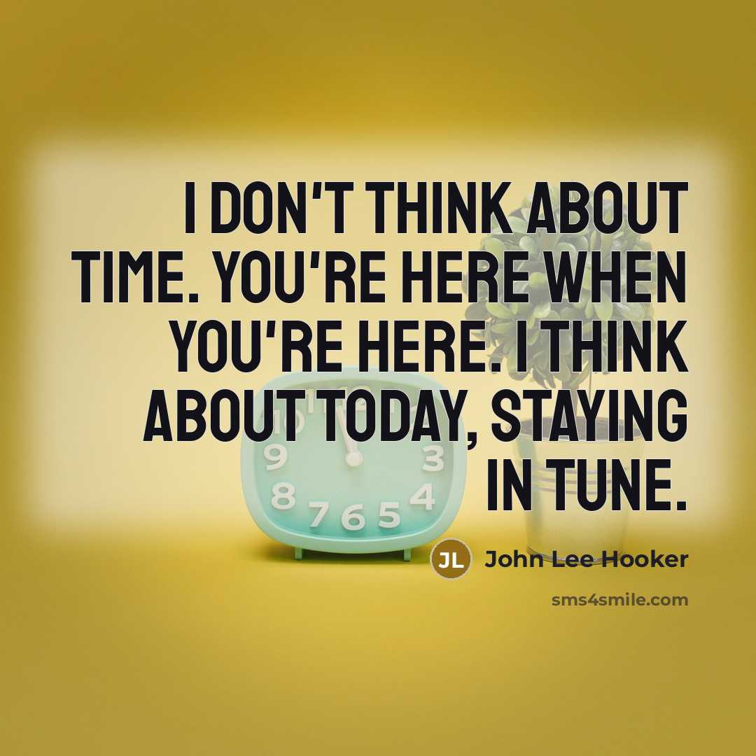 “I don't think about time. You're here when you're here. I think about today, staying in tune.” quote by John Lee Hooker