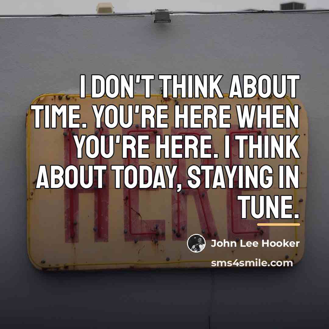 “I don't think about time. You're here when you're here.…” quote by John Lee Hooker