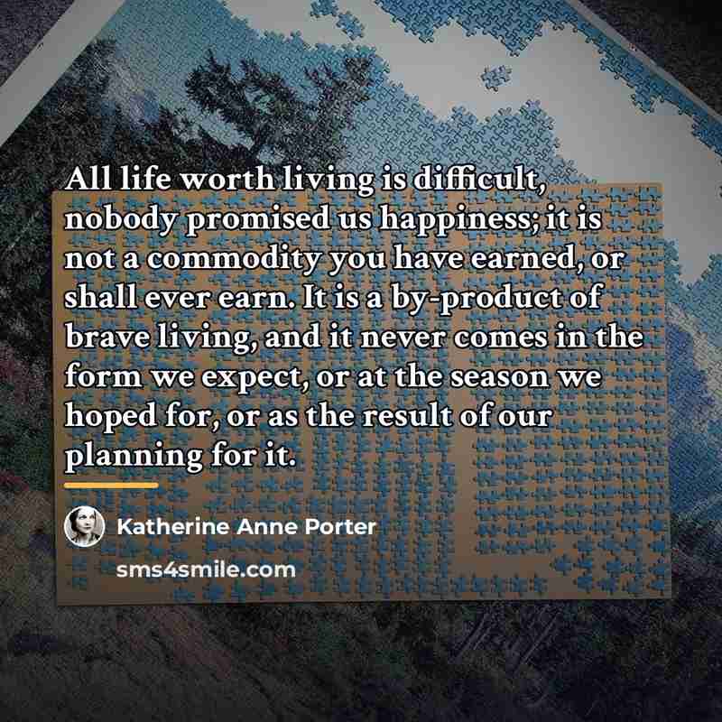 “All life worth living is difficult, nobody promised us happiness;…” quote by Katherine Anne Porter
