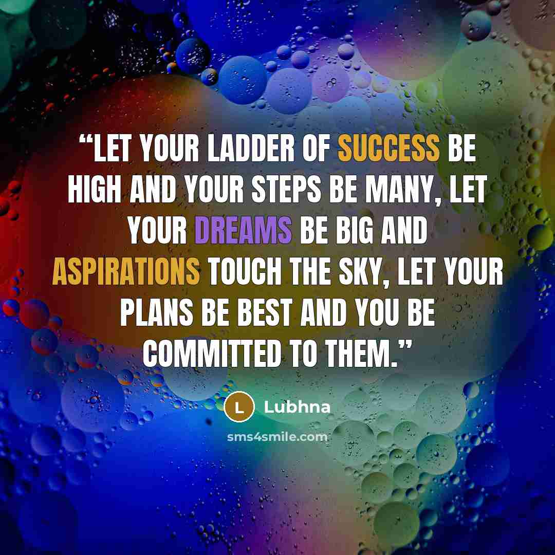 “Let your ladder of success be high and your steps be many, let your dreams be big and aspirations touch the sky, let your plans be best and you be committed to them.” quote by Lubhna