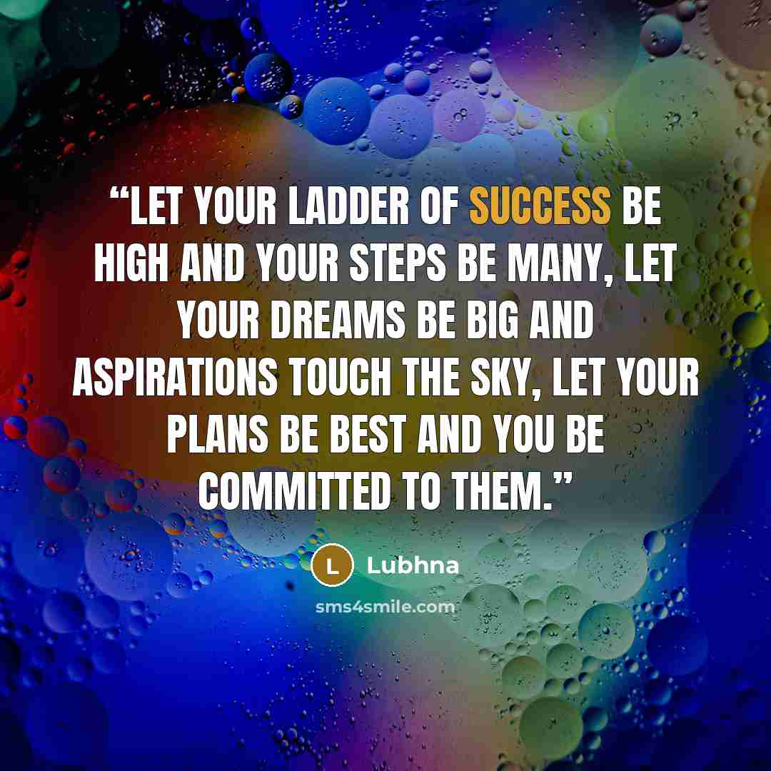 “Let your ladder of success be high and your steps be many, let your dreams be big and aspirations touch the sky, let your plans be best and you be committed to them.” quote by Lubhna