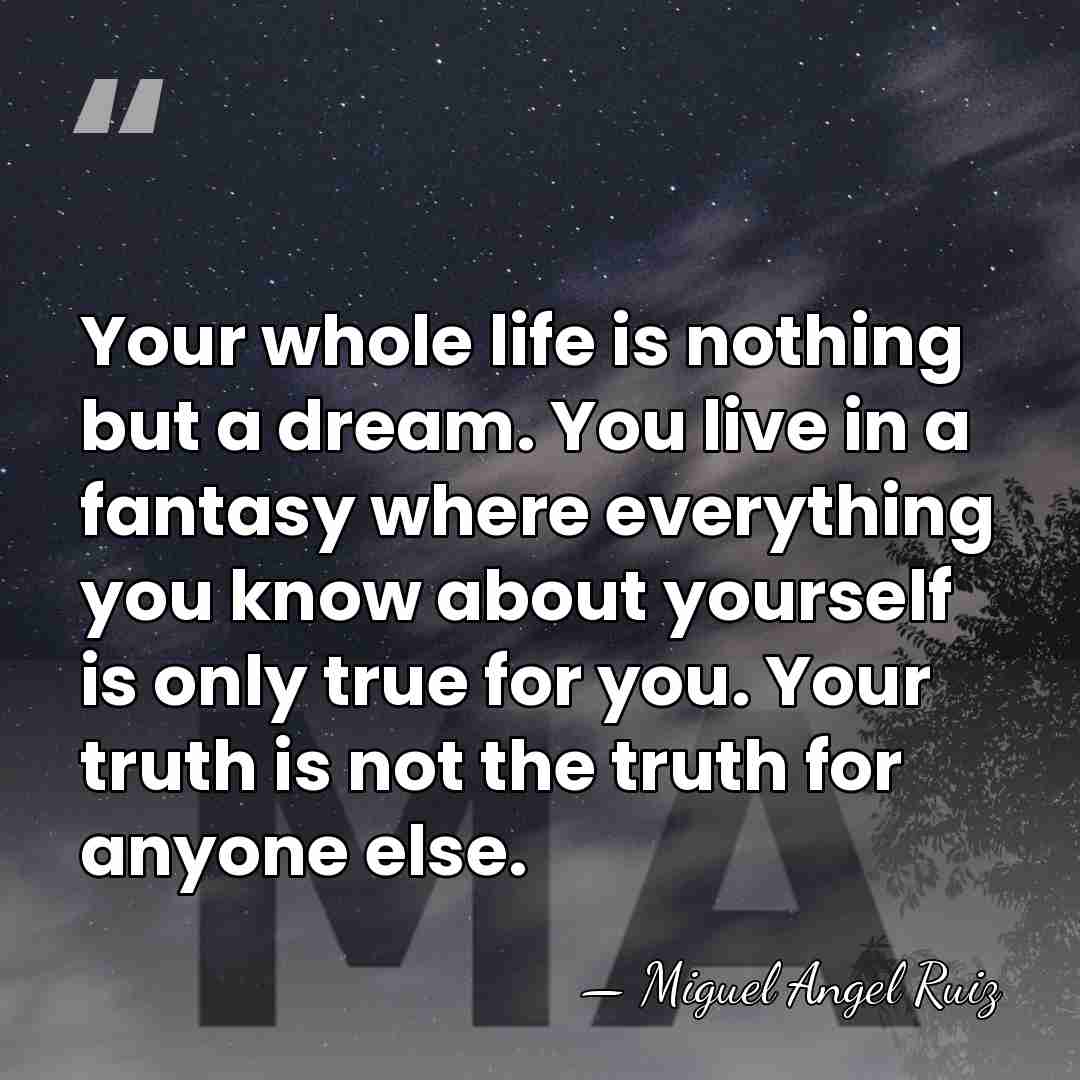 Your whole life is nothing but a dream. You live in a&hellip; - Miguel Angel Ruiz