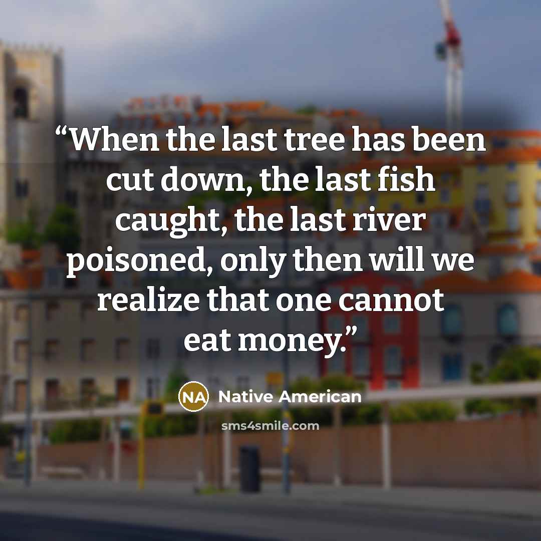 “When the last tree has been cut down, the last fish caught, the last river poisoned, only then will we realize that one cannot eat money.” quote by Native American