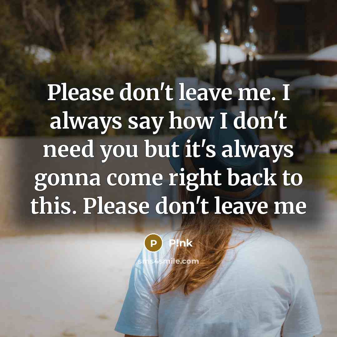 “Please don't leave me. I always say how I don't need you but it's always gonna come right back to this. Please don't leave me” quote by P!nk