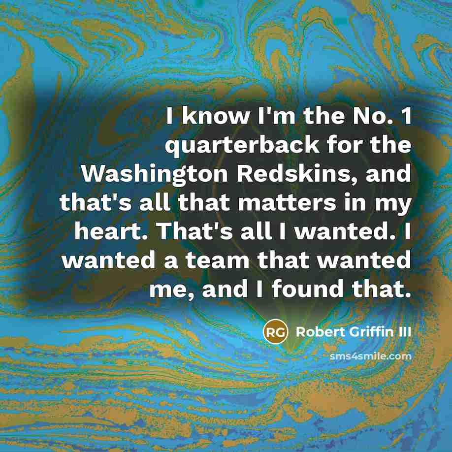 “I know I'm the No. 1 quarterback for the Washington Redskins, and that's all that matters in my heart. That's all I wanted. I wanted a team that wanted me, and I found that.” quote by Robert Griffin III