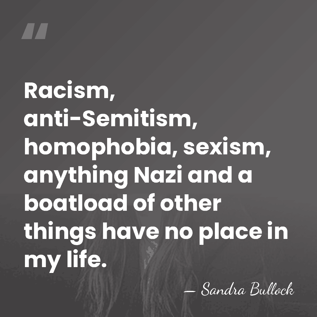 Racism, anti-Semitism, homophobia, sexism, anything Nazi and a boatload of other things&hellip; - Sandra Bullock