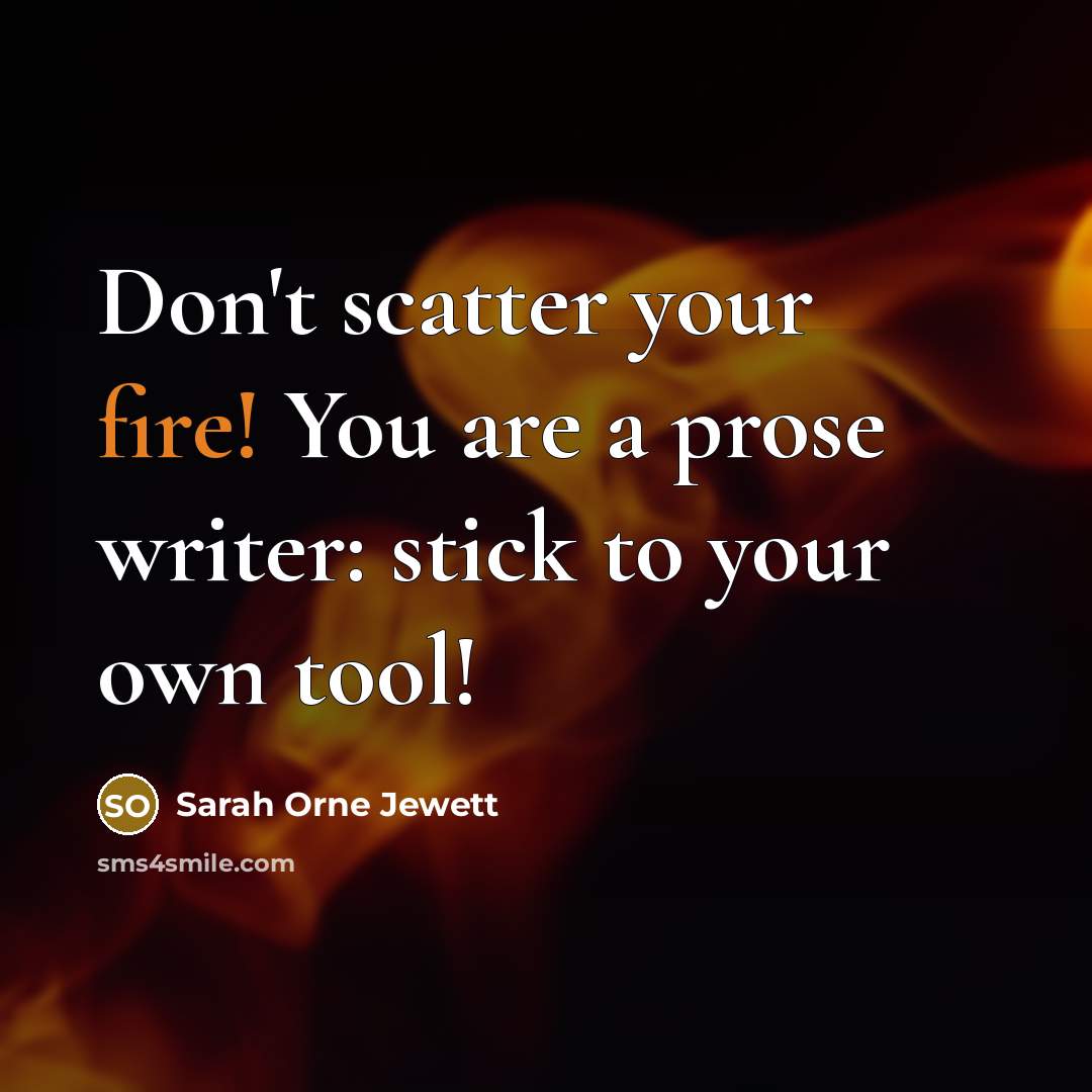 “Don't scatter your fire! You are a prose writer: stick…” quote by Sarah Orne Jewett