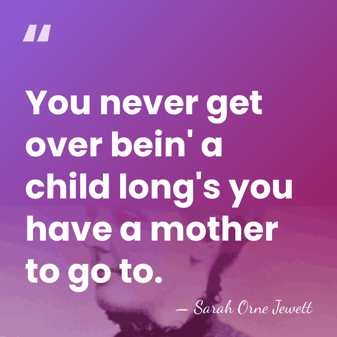 You never get over bein' a child long's you have a mother&hellip; - Sarah Orne Jewett