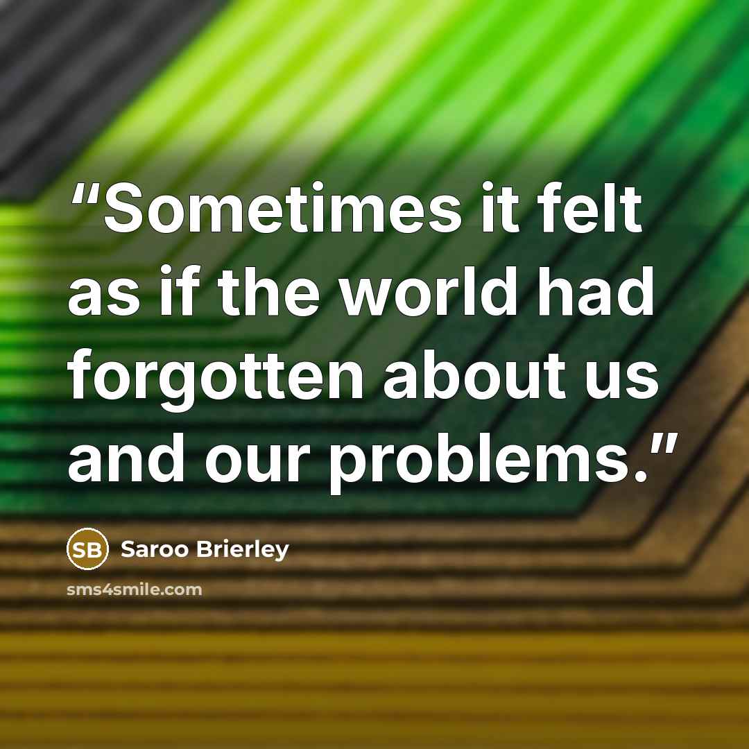 “Sometimes it felt as if the world had forgotten about us and our problems.” quote by Saroo Brierley