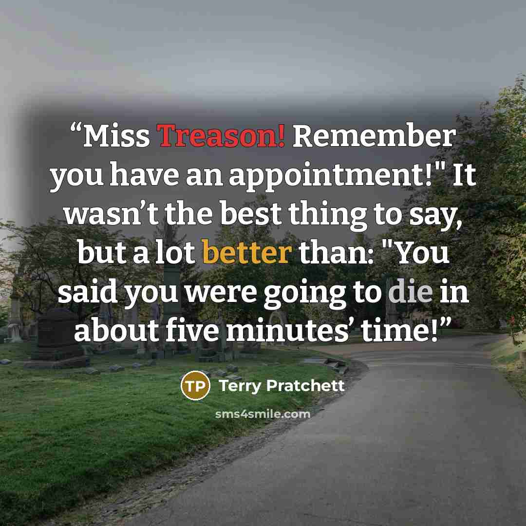 “Miss Treason! Remember you have an appointment!" It wasn’t the best thing to say, but a lot better than: "You said you were going to die in about five minutes’ time!” quote by Terry Pratchett