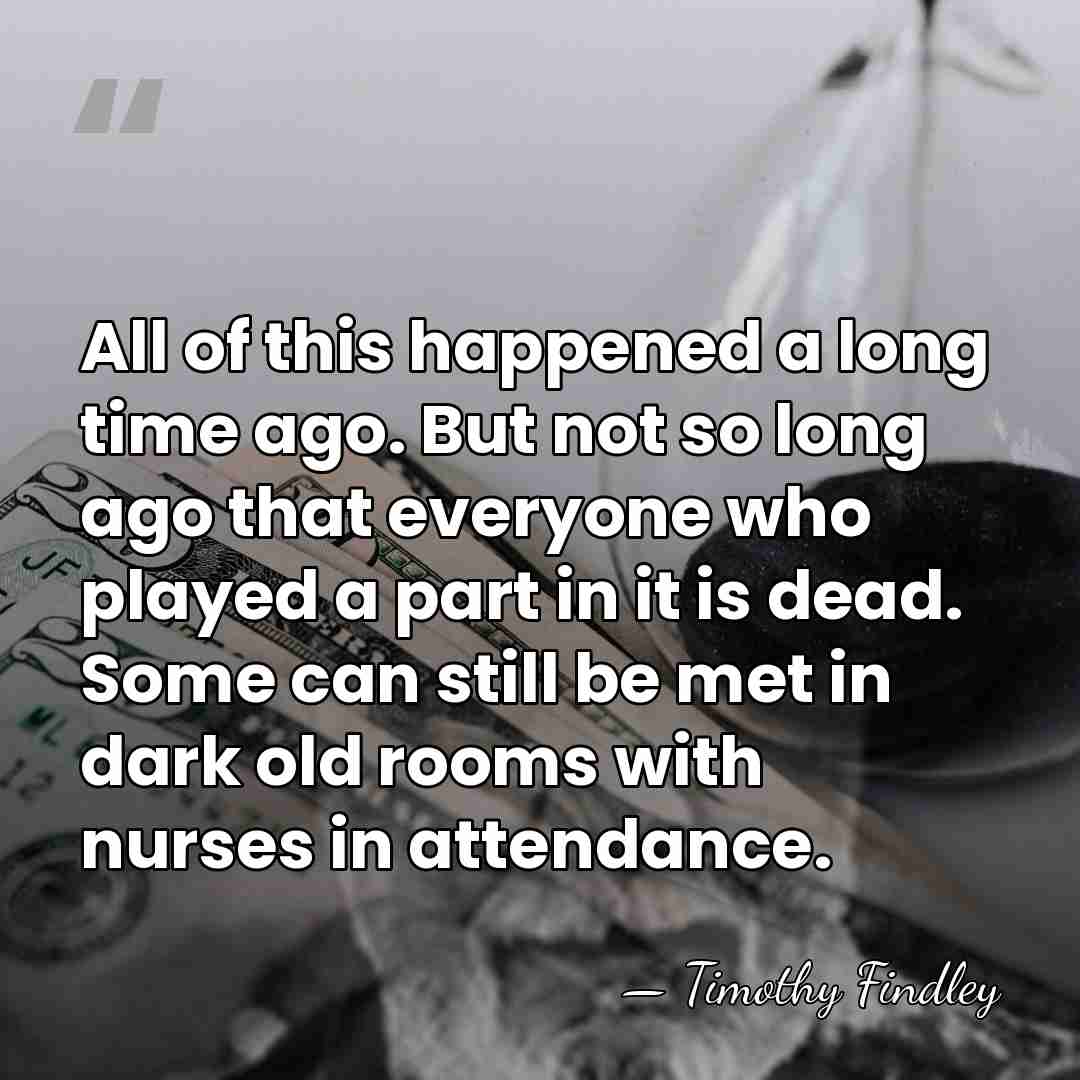 All of this happened a long time ago. But not so long&hellip; - Timothy Findley