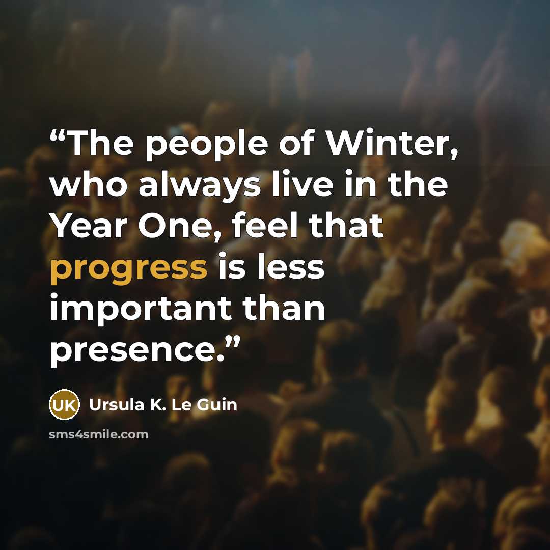 “The people of Winter, who always live in the Year One, feel that progress is less important than presence.” quote by Ursula K. Le Guin