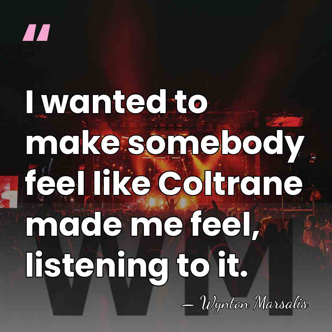 I wanted to make somebody feel like Coltrane made me feel, listening&hellip; - Wynton Marsalis