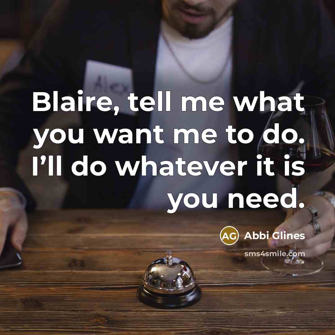 “Blaire, tell me what you want me to do. I’ll do whatever it is you need.” quote by Abbi Glines
