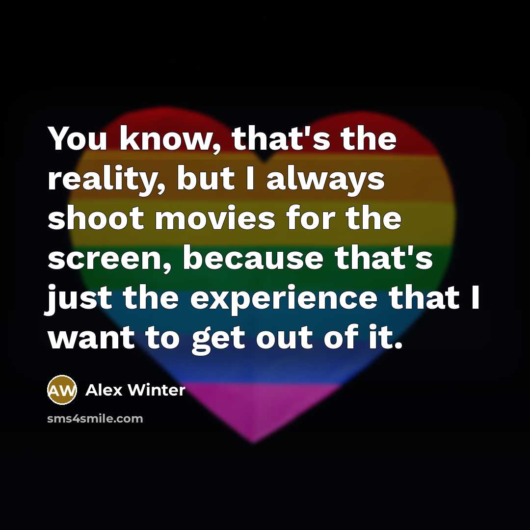 “You know, that's the reality, but I always shoot movies for the screen, because that's just the experience that I want to get out of it.” quote by Alex Winter