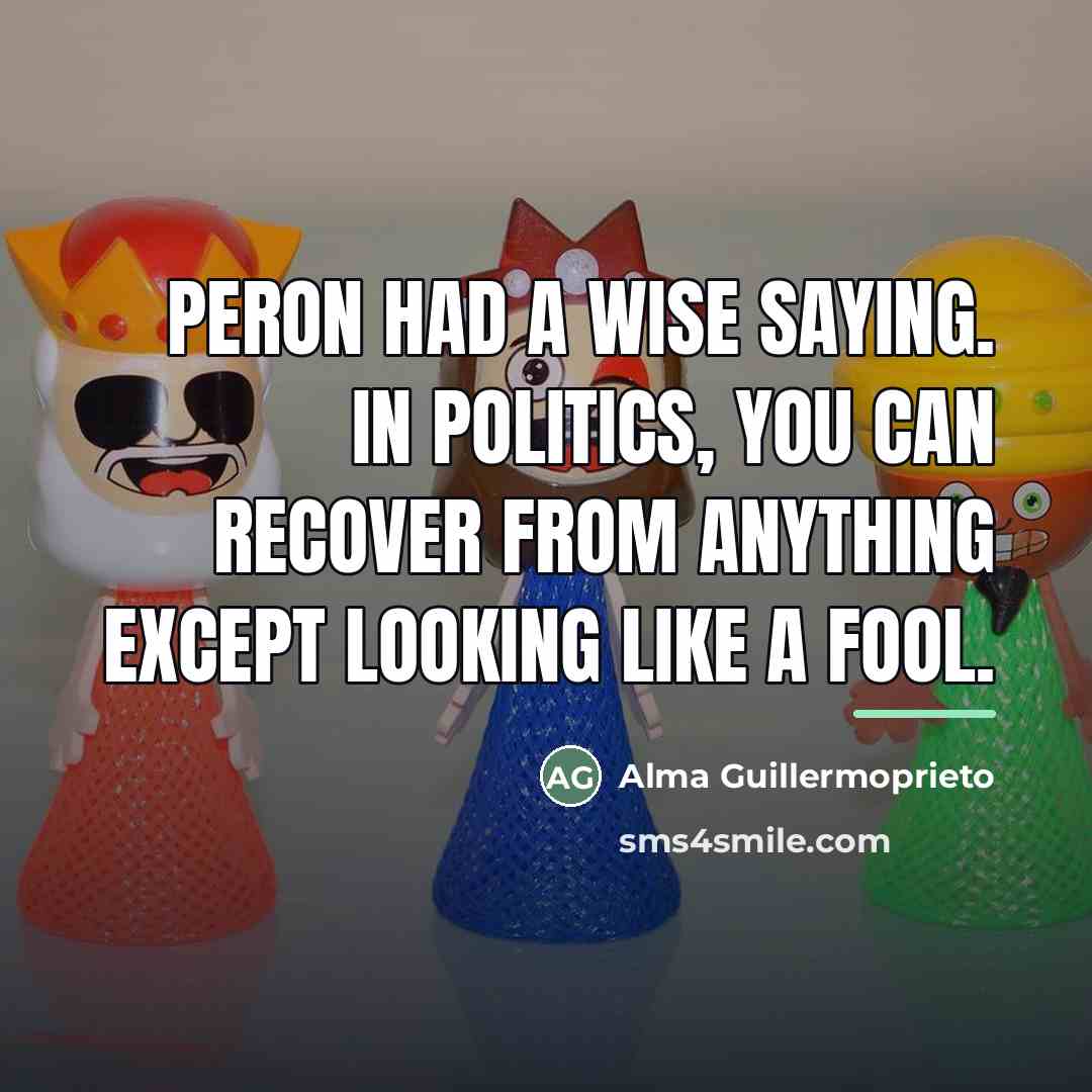 “Peron had a wise saying. In politics, you can recover…” quote by Alma Guillermoprieto