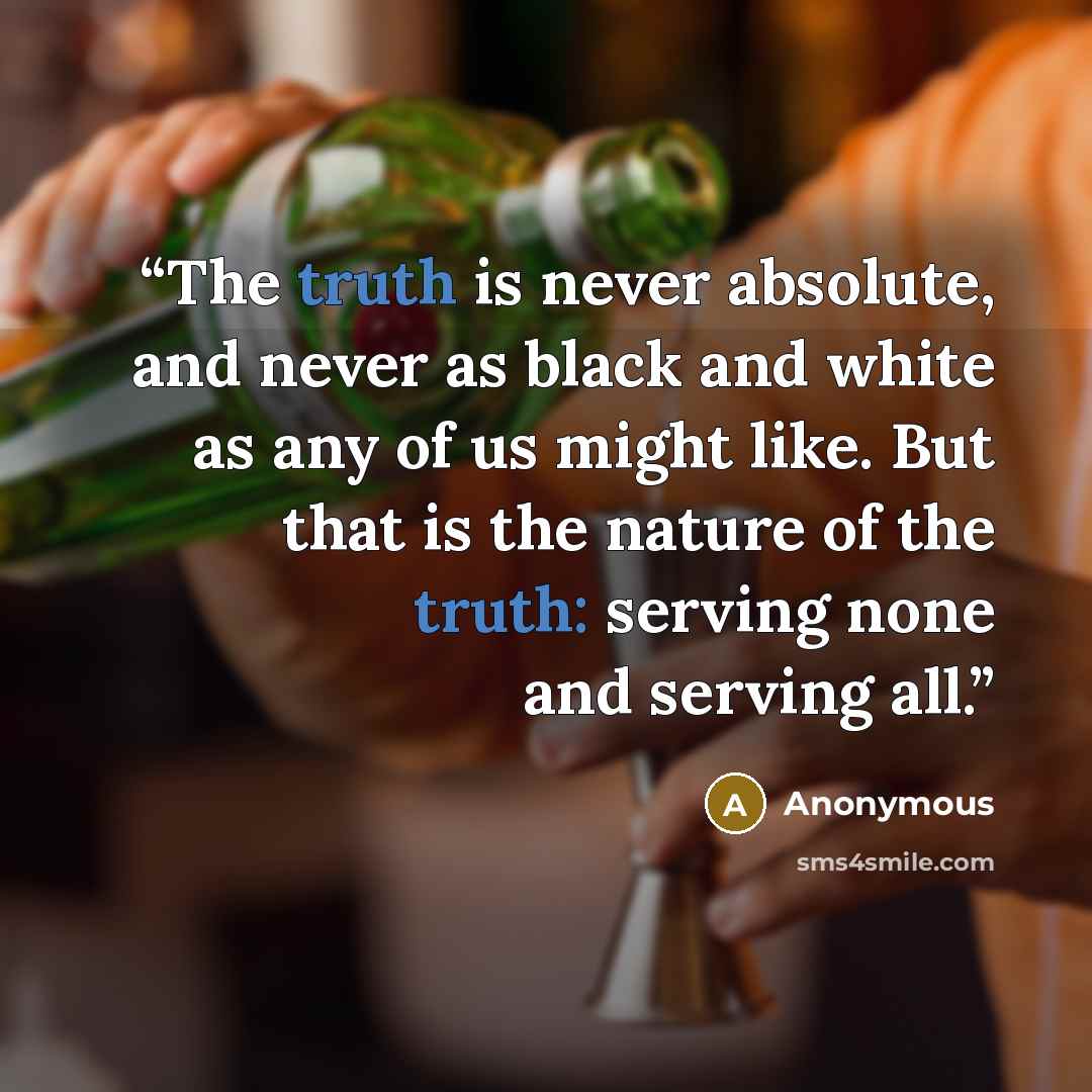 “The truth is never absolute, and never as black and white as any of us might like. But that is the nature of the truth: serving none and serving all.” quote by Anonymous