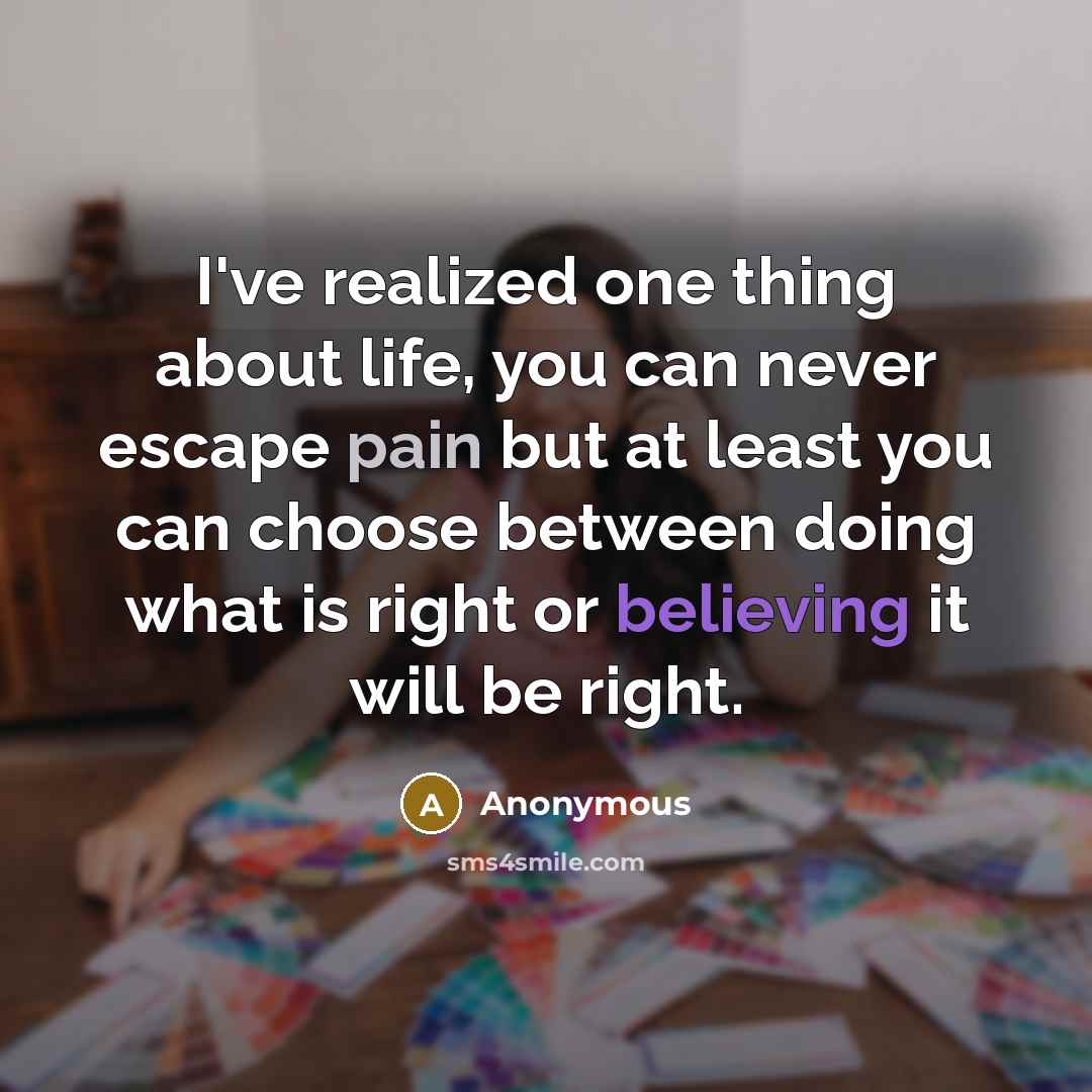 “I've realized one thing about life, you can never escape pain but at least you can choose between doing what is right or believing it will be right.” quote by Anonymous