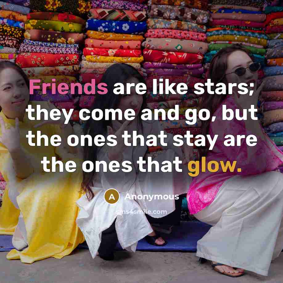 “Friends are like stars; they come and go, but the ones that stay are the ones that glow.” quote by Anonymous
