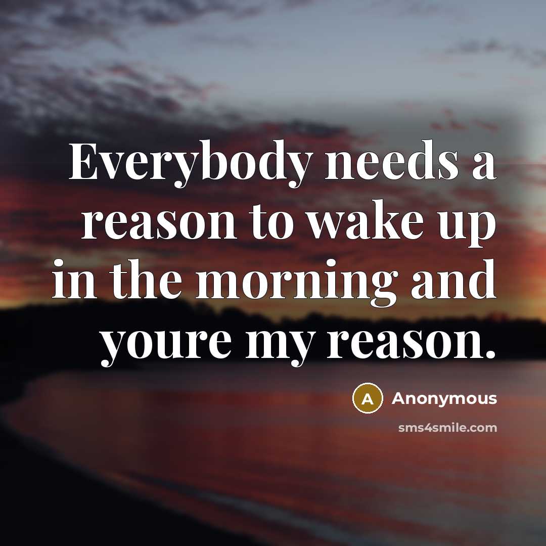 “Everybody needs a reason to wake up in the morning…” quote by Anonymous