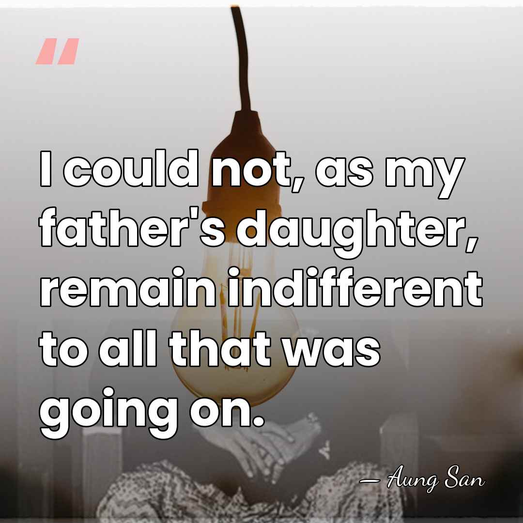 I could not, as my father's daughter, remain indifferent to all that&hellip; - Aung San