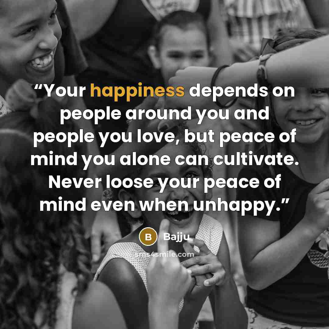 “Your happiness depends on people around you and people you love, but peace of mind you alone can cultivate. Never loose your peace of mind even when unhappy.” quote by Bajju