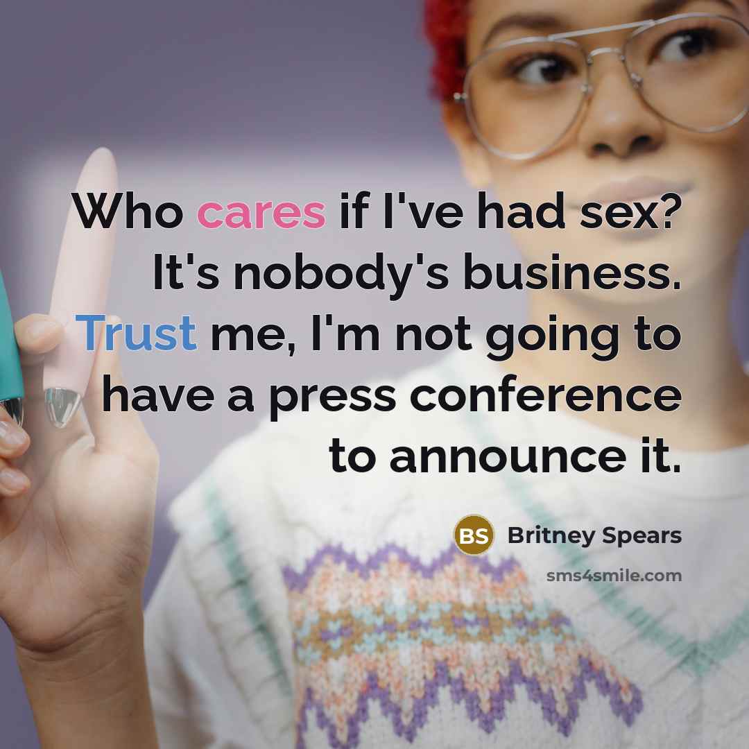 “Who cares if I've had sex? It's nobody's business. Trust me, I'm not going to have a press conference to announce it.” quote by Britney Spears