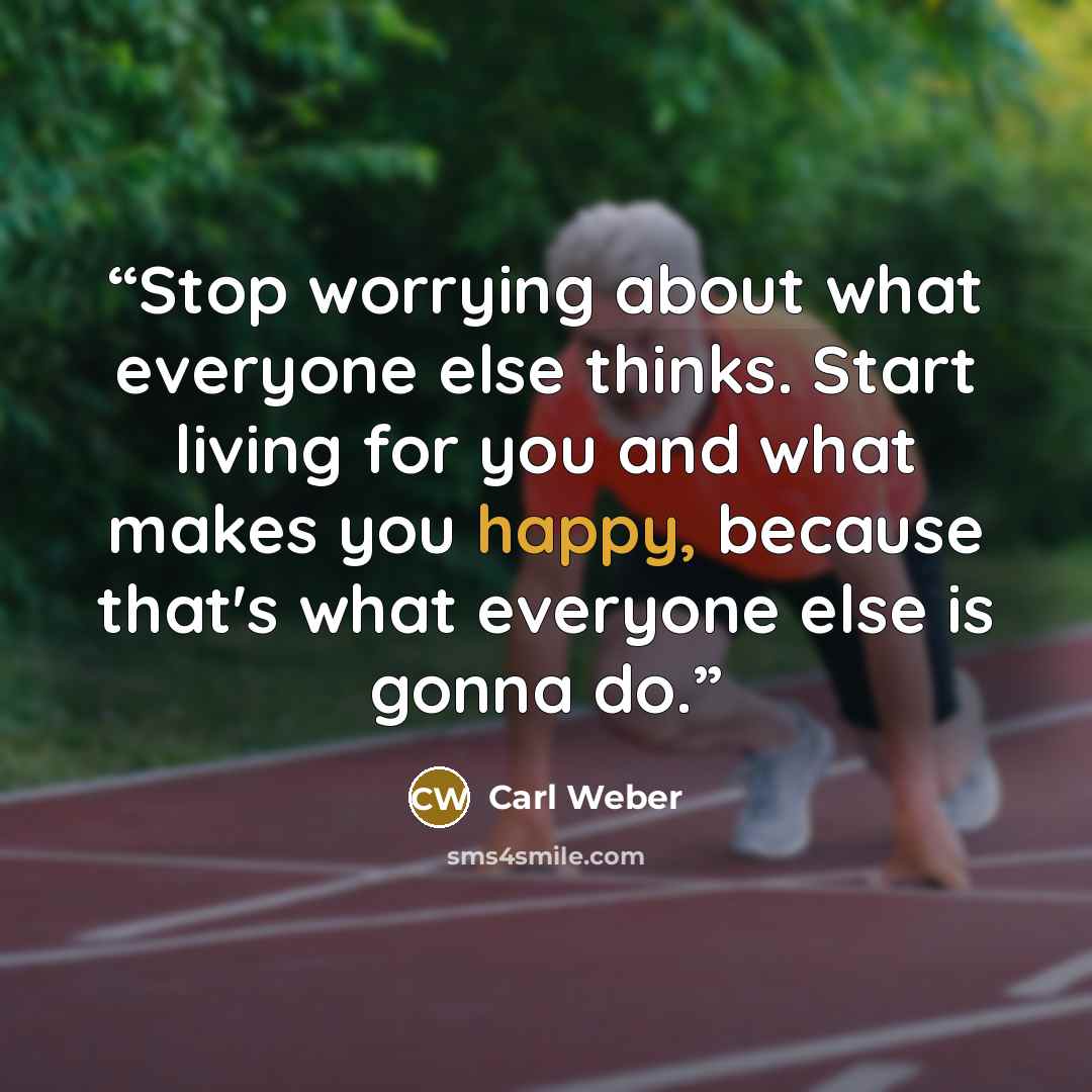 “Stop worrying about what everyone else thinks. Start living for you and what makes you happy, because that's what everyone else is gonna do.” quote by Carl Weber