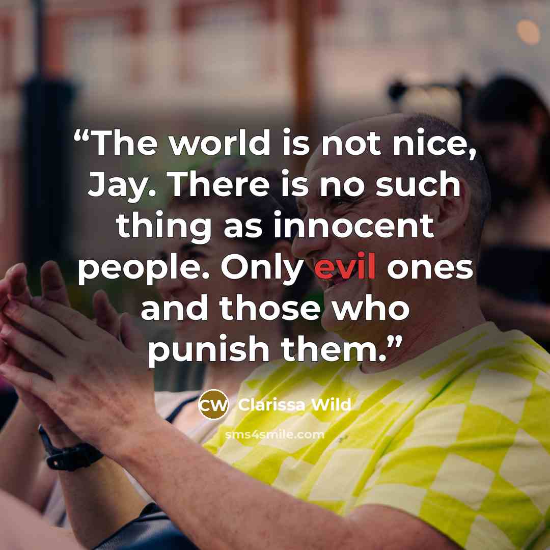 “The world is not nice, Jay. There is no such thing as innocent people. Only evil ones and those who punish them.” quote by Clarissa Wild
