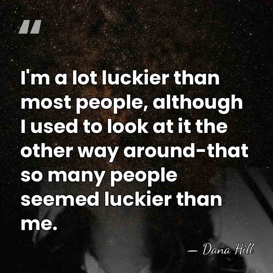 I'm a lot luckier than most people, although I used to look&hellip; - Dana Hill
