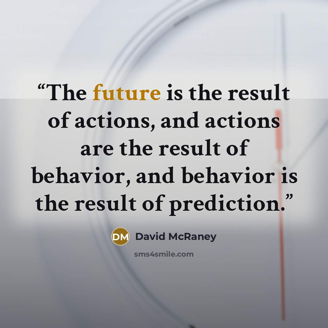 “The future is the result of actions, and actions are the result of behavior, and behavior is the result of prediction.” quote by David McRaney