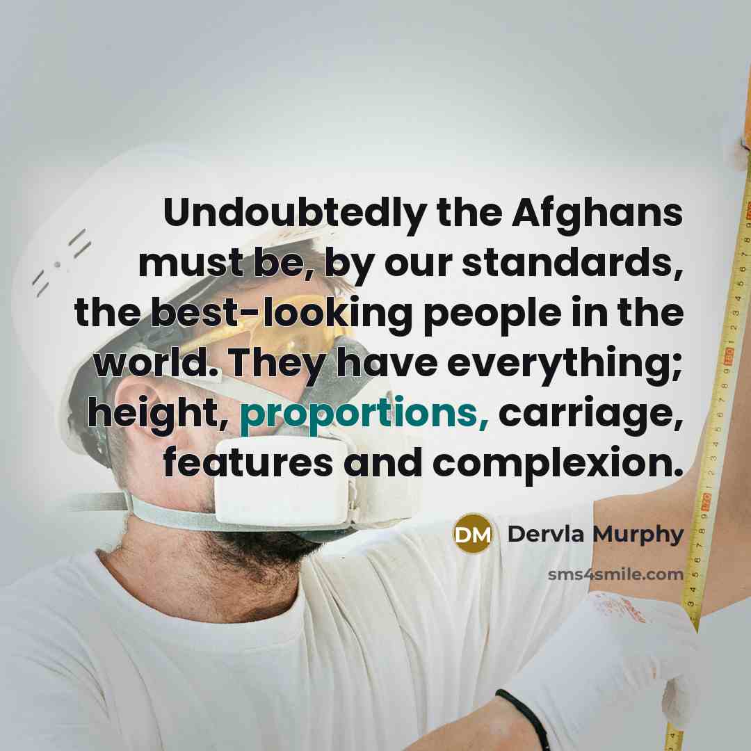 “Undoubtedly the Afghans must be, by our standards, the best-looking people in the world. They have everything; height, proportions, carriage, features and complexion.” quote by Dervla Murphy