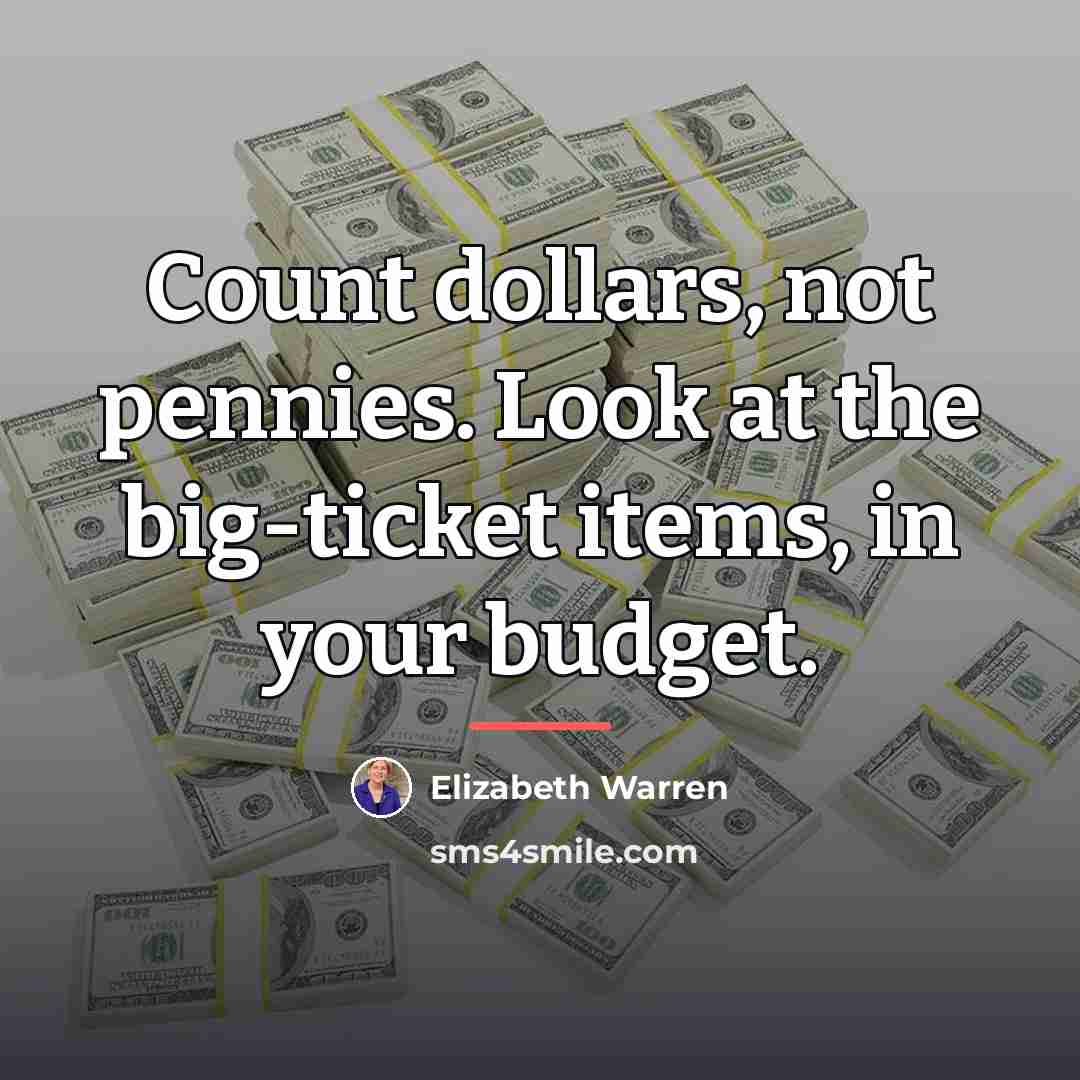 “Сount dollars, not pennies. Look at the big-ticket items, in…” quote by Elizabeth Warren
