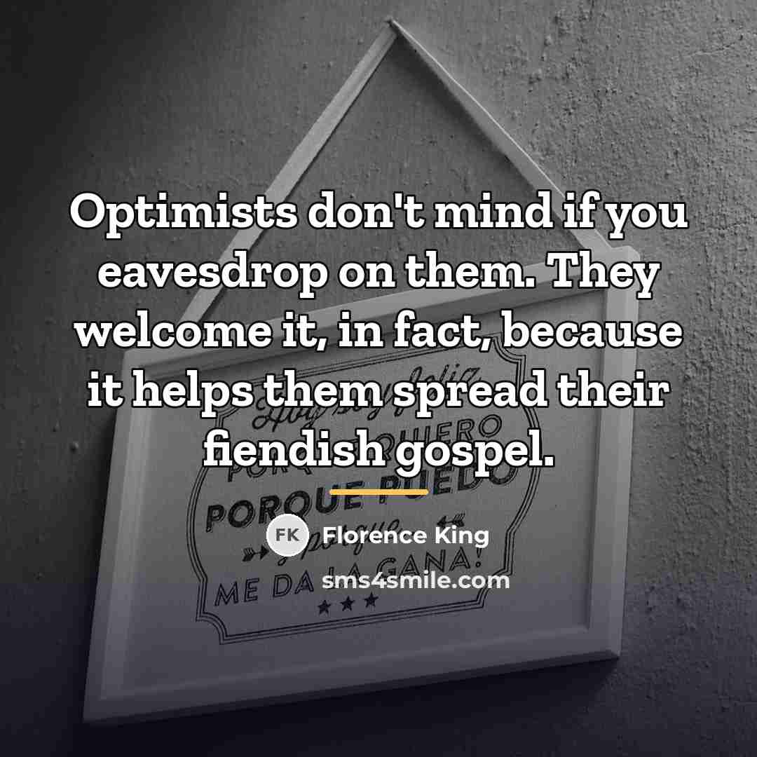 “Optimists don't mind if you eavesdrop on them. They welcome…” quote by Florence King