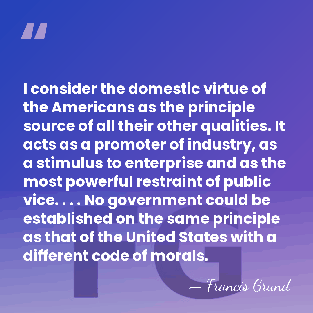 I consider the domestic virtue of the Americans as the principle source&hellip; - Francis Grund