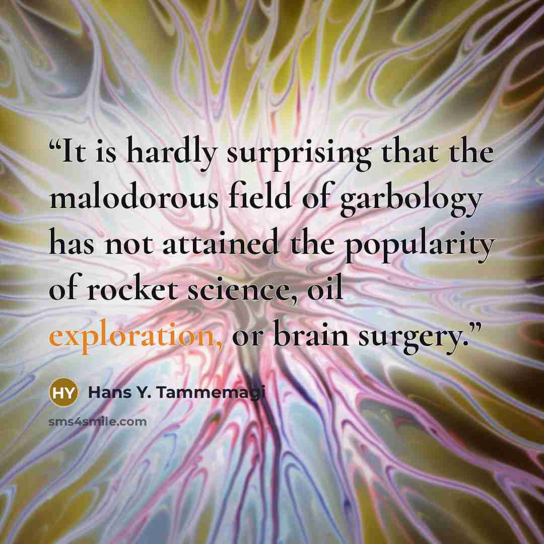 “It is hardly surprising that the malodorous field of garbology has not attained the popularity of rocket science, oil exploration, or brain surgery.” quote by Hans Y. Tammemagi