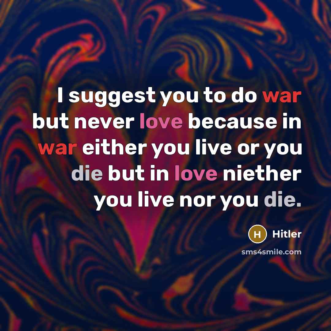 “I suggest you to do war but never love because in war either you live or you die but in love niether you live nor you die.” quote by Hitler