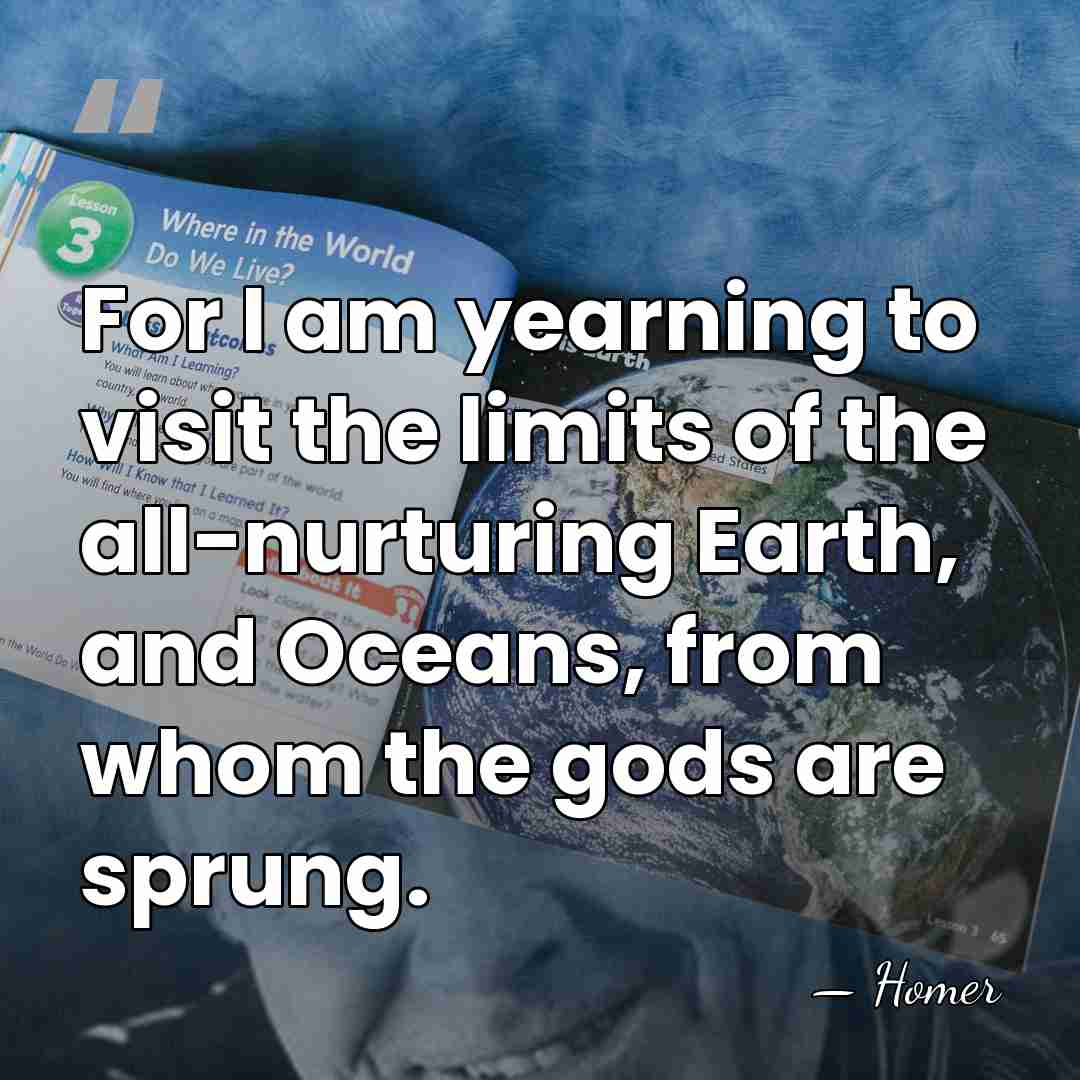For I am yearning to visit the limits of the all-nurturing Earth,&hellip; - Homer