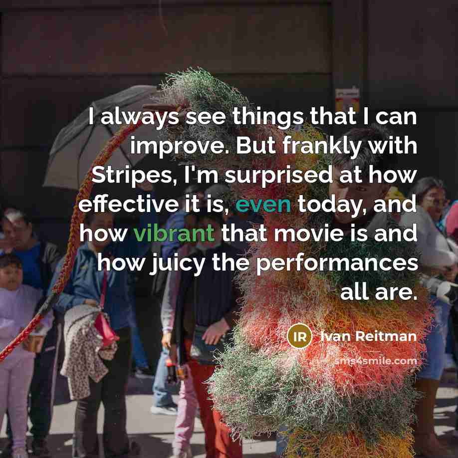 “I always see things that I can improve. But frankly with Stripes, I'm surprised at how effective it is, even today, and how vibrant that movie is and how juicy the performances all are.” quote by Ivan Reitman