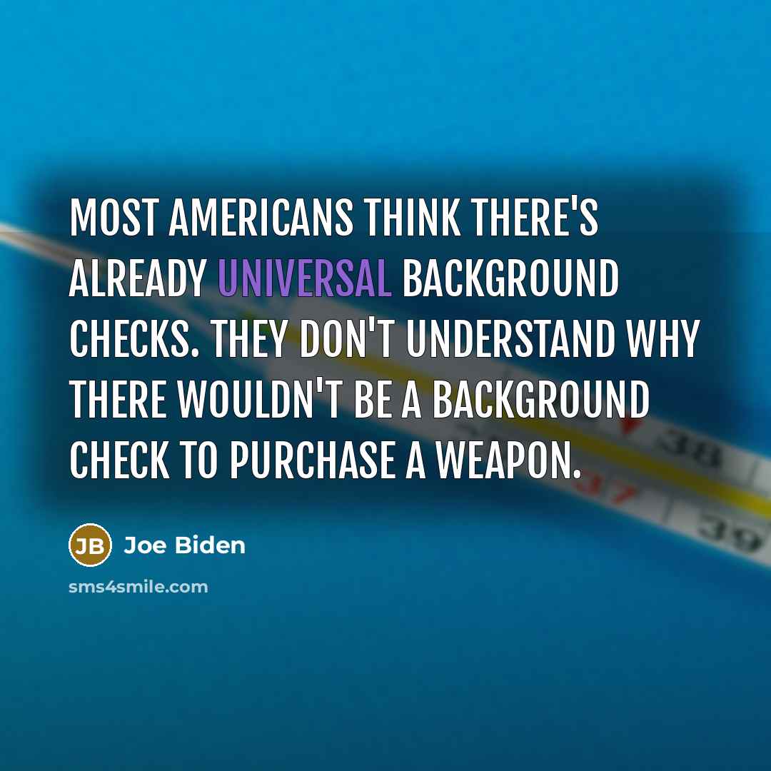 “Most Americans think there's already universal background checks. They don't understand why there wouldn't be a background check to purchase a weapon.” quote by Joe Biden