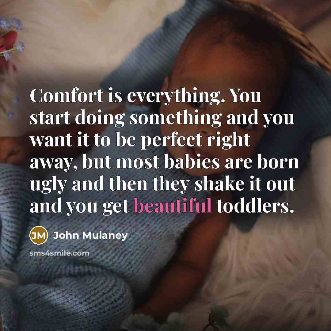 “Comfort is everything. You start doing something and you want it to be perfect right away, but most babies are born ugly and then they shake it out and you get beautiful toddlers.” quote by John Mulaney