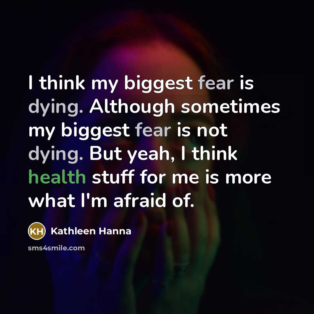 “I think my biggest fear is dying. Although sometimes my biggest fear is not dying. But yeah, I think health stuff for me is more what I'm afraid of.” quote by Kathleen Hanna