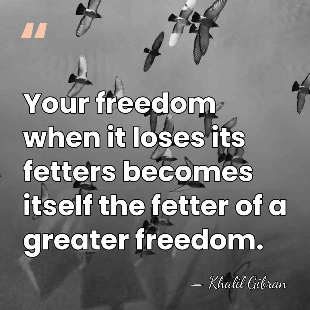 Your freedom when it loses its fetters becomes itself the fetter of&hellip; - Khalil Gibran