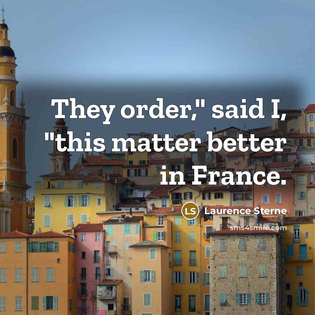 “"They order," said I, "this matter better in France."…” quote by Laurence Sterne