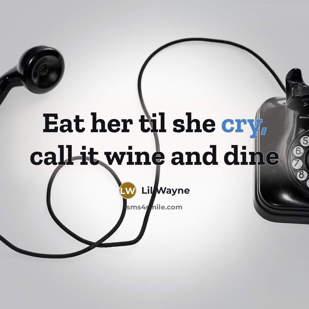 “Eat her til she cry, call it wine and dine…” quote by LIL WAYNE