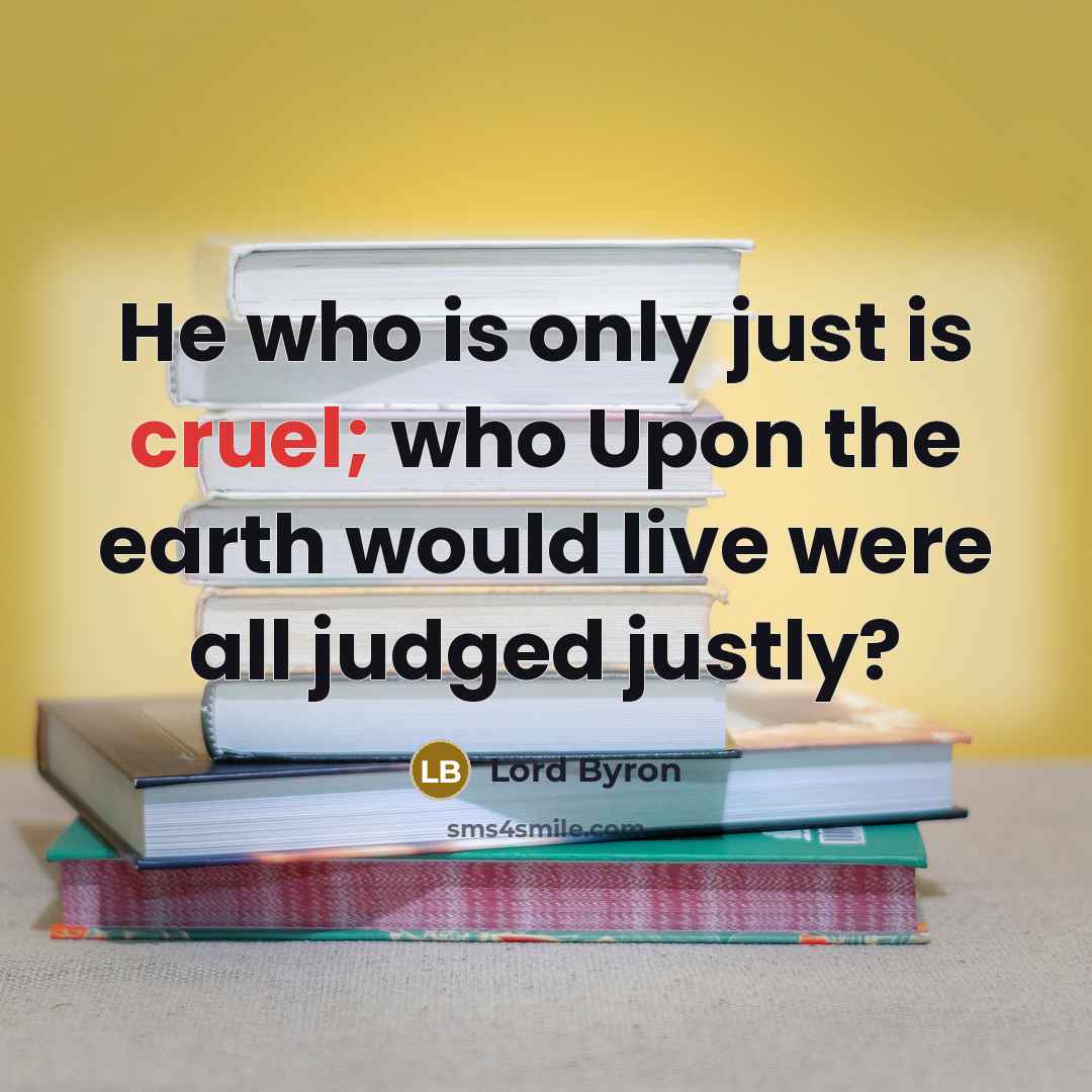 “He who is only just is cruel; who Upon the earth would live were all judged justly?” quote by Lord Byron