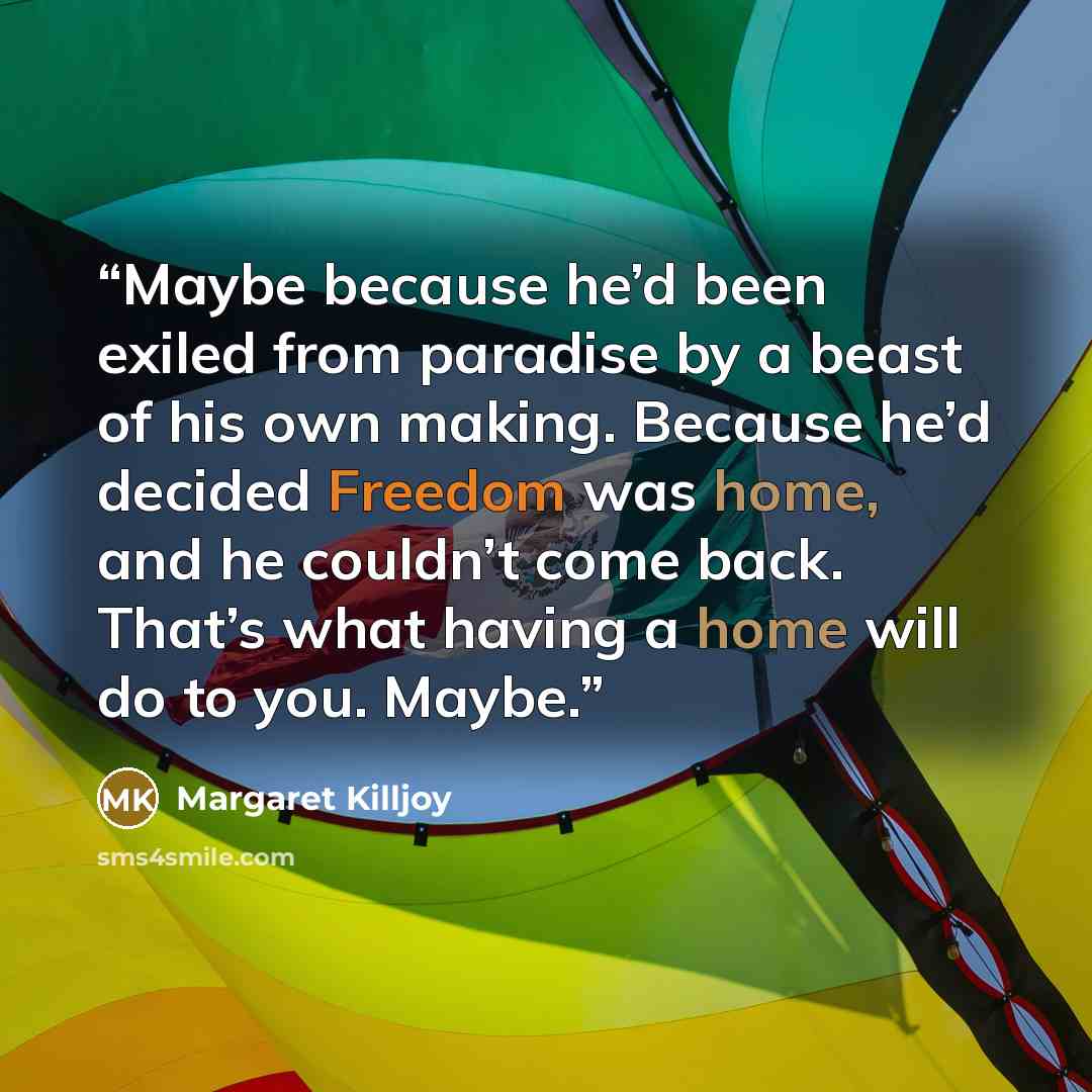 “Maybe because he’d been exiled from paradise by a beast of his own making. Because he’d decided Freedom was home, and he couldn’t come back. That’s what having a home will do to you. Maybe.” quote by Margaret Killjoy