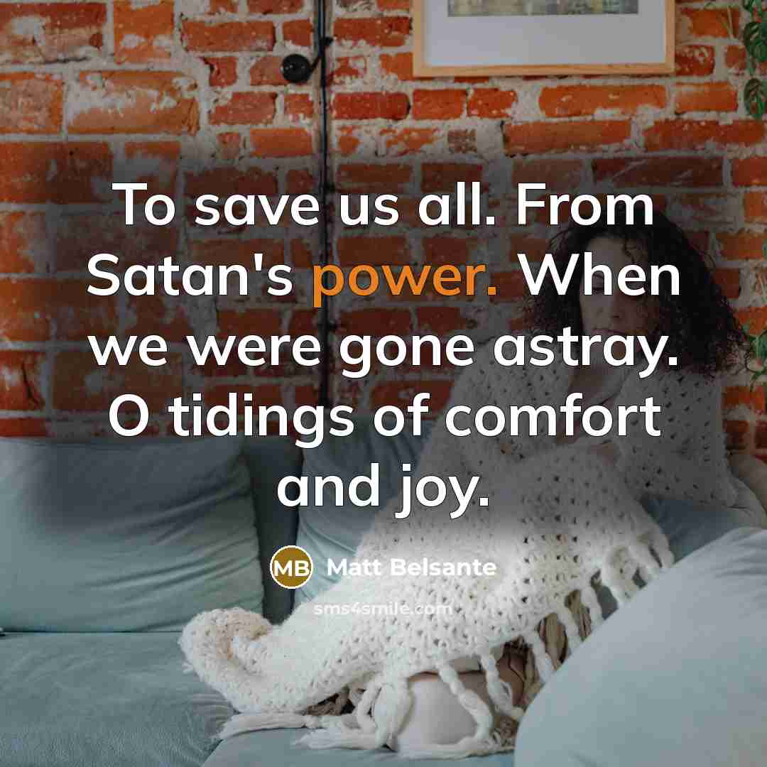 “To save us all. From Satan's power. When we were gone astray. O tidings of comfort and joy.” quote by Matt Belsante