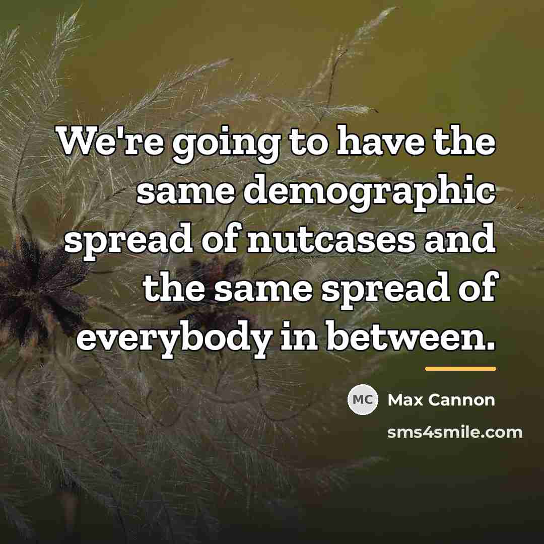 “We're going to have the same demographic spread of nutcases…” quote by Max Cannon